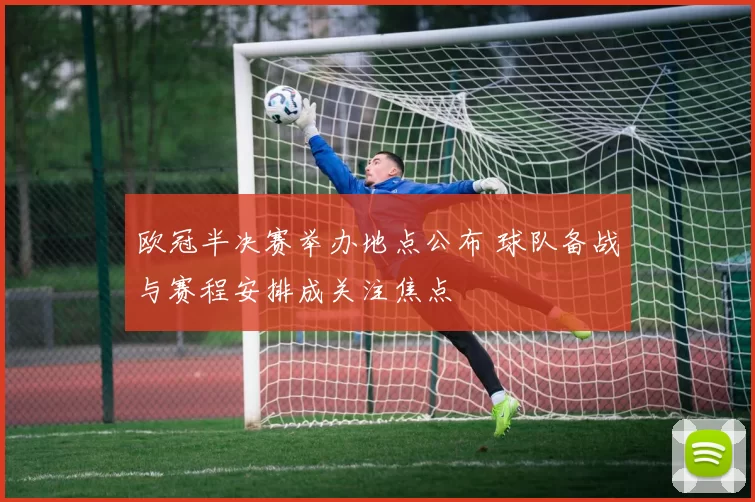 欧冠半决赛举办地点公布 球队备战与赛程安排成关注焦点