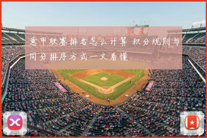意甲联赛排名怎么计算 积分规则与同分排序方式一文看懂