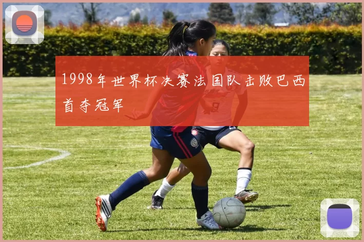 1998年世界杯决赛法国队击败巴西首夺冠军