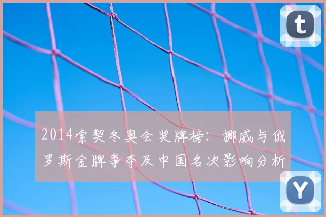 2014索契冬奥会奖牌榜：挪威与俄罗斯金牌争夺及中国名次影响分析