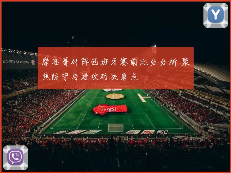 摩洛哥对阵西班牙赛前比分分析 聚焦防守与进攻对决看点