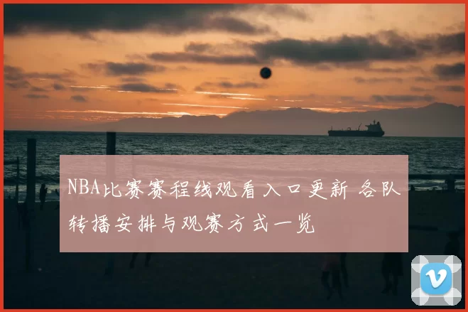 NBA比赛赛程线观看入口更新 各队转播安排与观赛方式一览