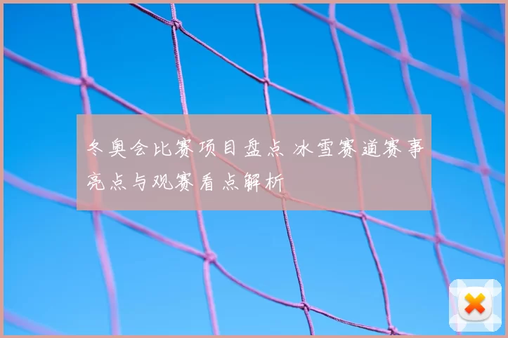 冬奥会比赛项目盘点 冰雪赛道赛事亮点与观赛看点解析