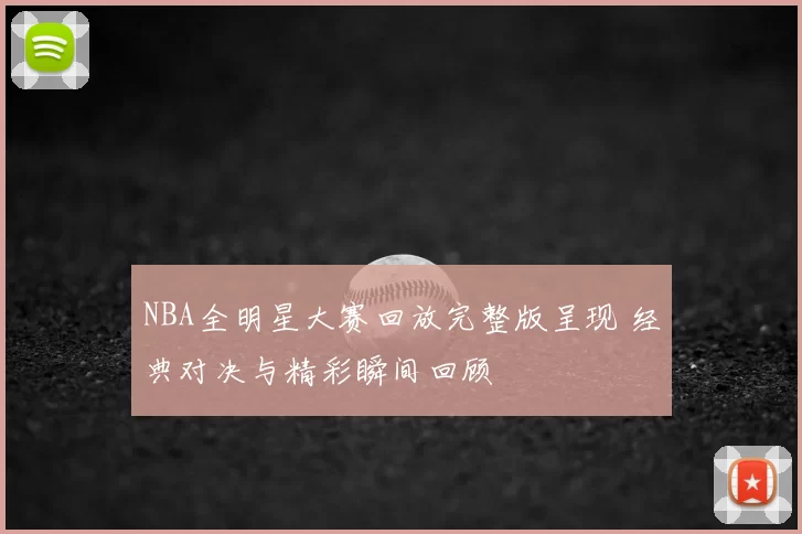 NBA全明星大赛回放完整版呈现 经典对决与精彩瞬间回顾