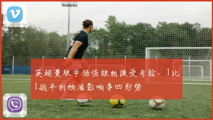 英超曼联中场伤缺轮换受考验,1比1战平利物浦影响争四形势