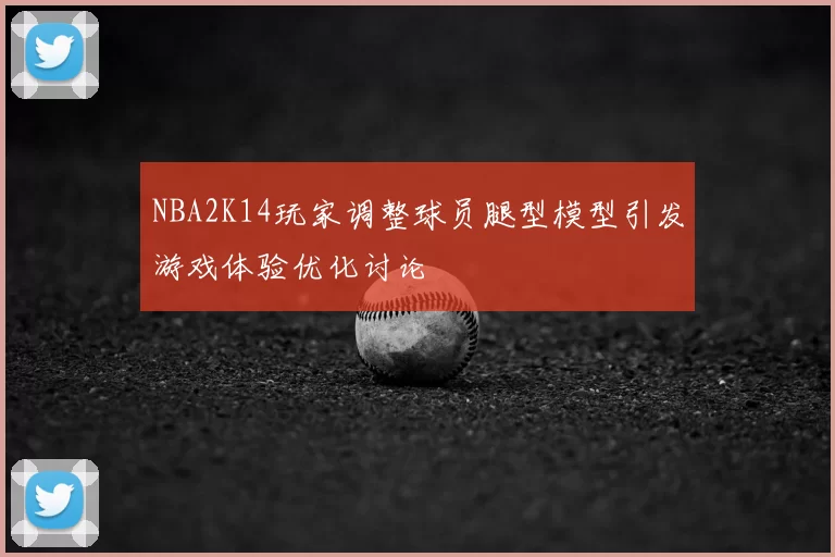 NBA2K14玩家调整球员腿型模型引发游戏体验优化讨论