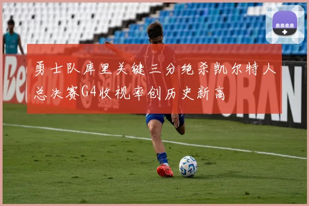 勇士队库里关键三分绝杀凯尔特人总决赛G4收视率创历史新高