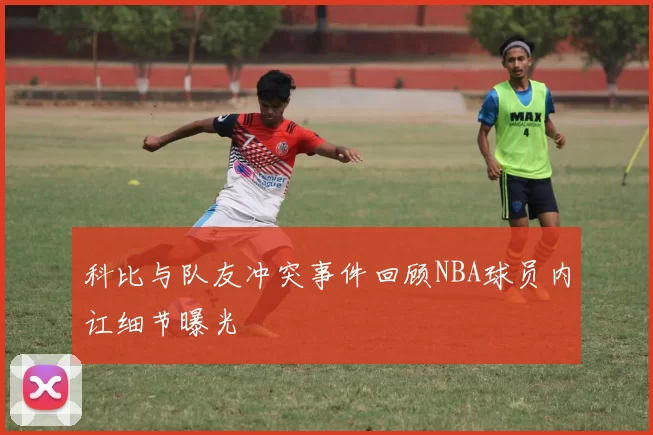 科比与队友冲突事件回顾NBA球员内讧细节曝光