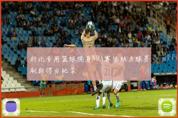 科比专用篮球现身NBA赛场助力球员刷新得分纪录