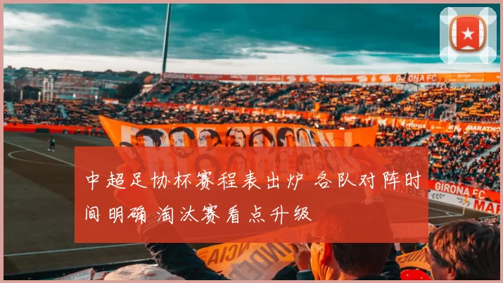 中超足协杯赛程表出炉 各队对阵时间明确 淘汰赛看点升级