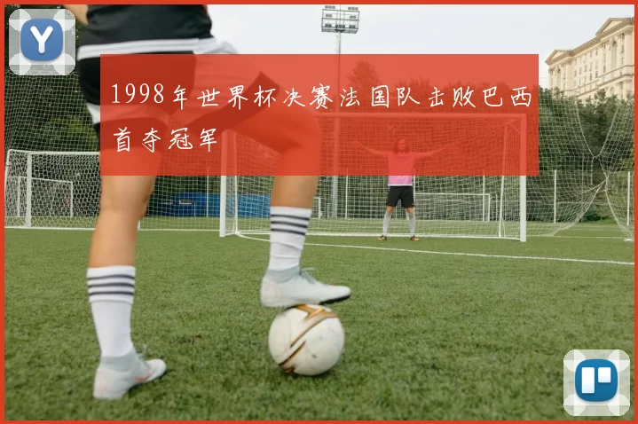 1998年世界杯决赛法国队击败巴西首夺冠军