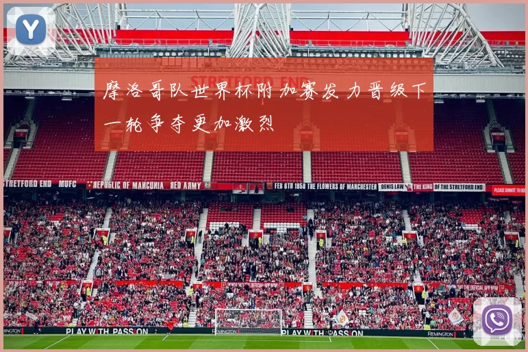 摩洛哥队世界杯附加赛发力晋级下一轮争夺更加激烈