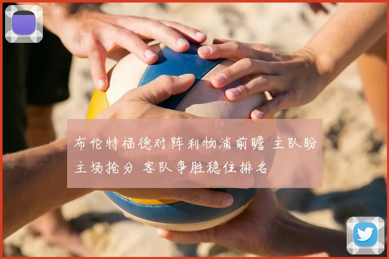 布伦特福德对阵利物浦前瞻 主队盼主场抢分 客队争胜稳住排名