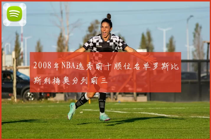 2008年NBA选秀前十顺位名单罗斯比斯利梅奥分列前三