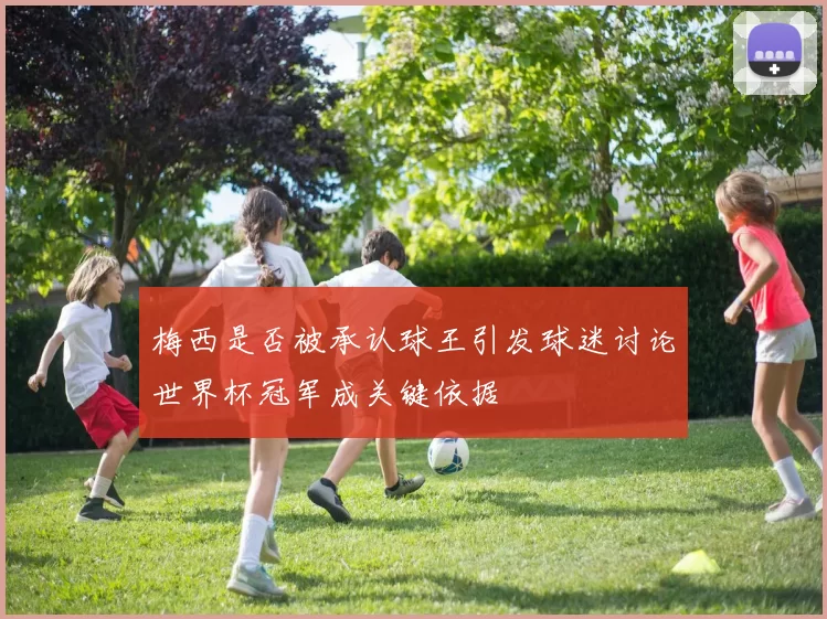 梅西是否被承认球王引发球迷讨论世界杯冠军成关键依据