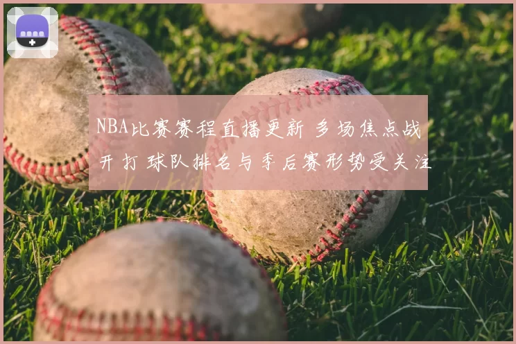 NBA比赛赛程直播更新 多场焦点战开打 球队排名与季后赛形势受关注