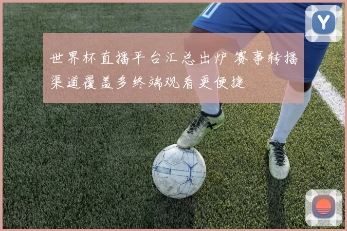 世界杯直播平台汇总出炉 赛事转播渠道覆盖多终端观看更便捷
