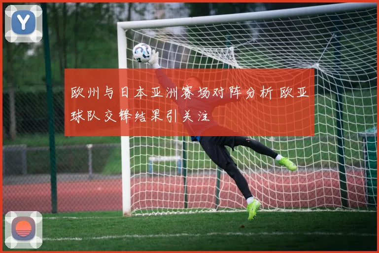 欧州与日本亚洲赛场对阵分析 欧亚球队交锋结果引关注