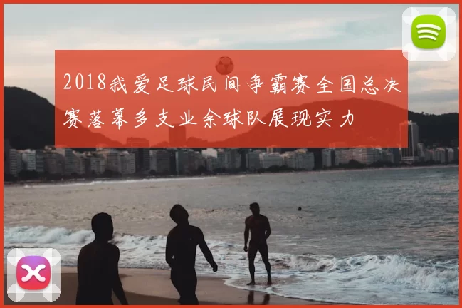 2018我爱足球民间争霸赛全国总决赛落幕多支业余球队展现实力