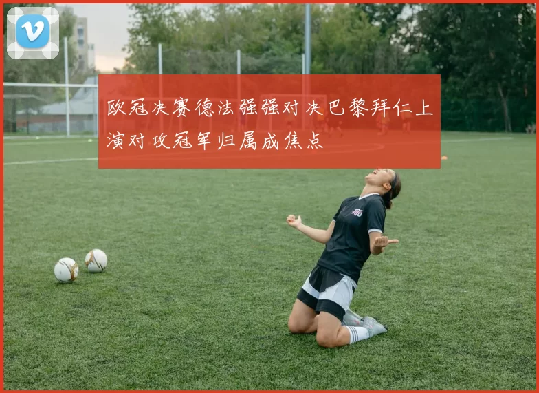 欧冠决赛德法强强对决巴黎拜仁上演对攻冠军归属成焦点