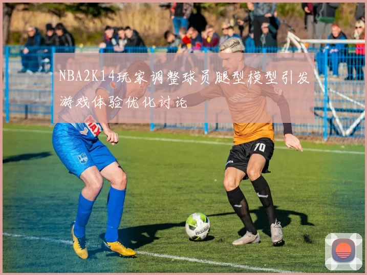 NBA2K14玩家调整球员腿型模型引发游戏体验优化讨论
