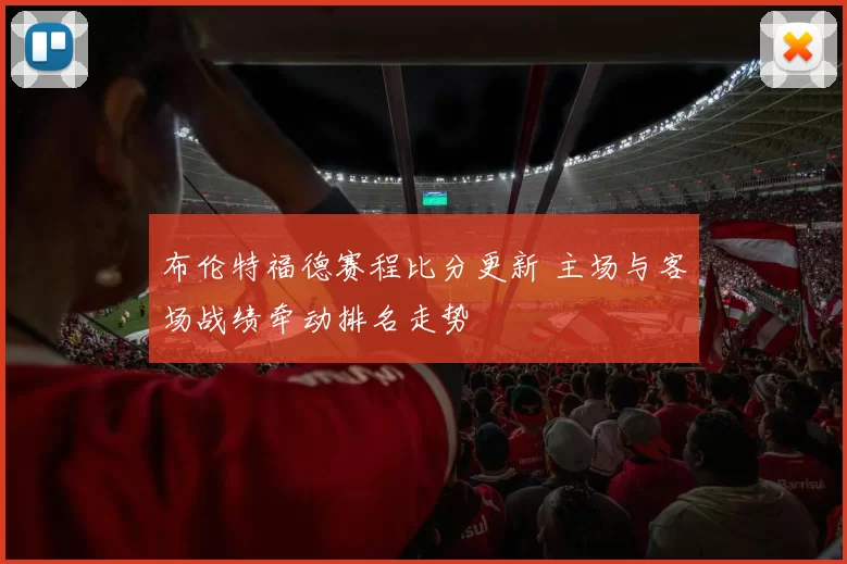 布伦特福德赛程比分更新 主场与客场战绩牵动排名走势