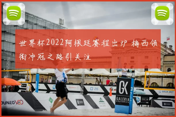世界杯2022阿根廷赛程出炉 梅西领衔冲冠之路引关注