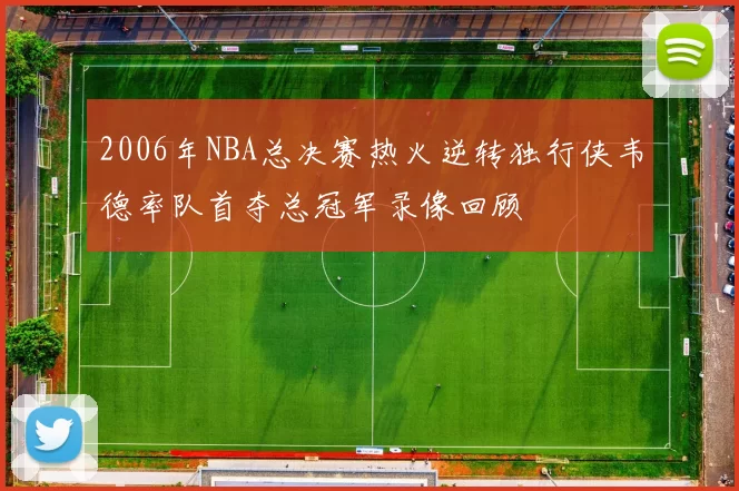 2006年NBA总决赛热火逆转独行侠韦德率队首夺总冠军录像回顾