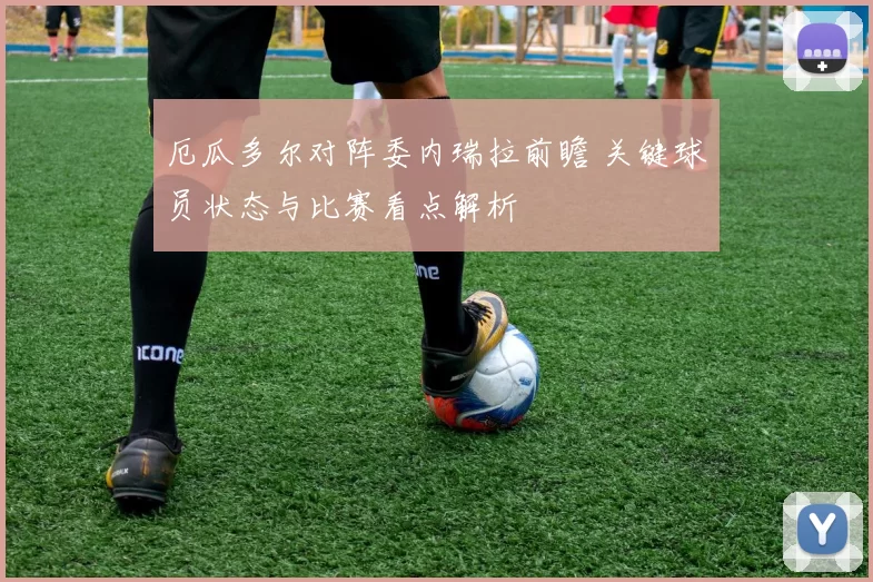 厄瓜多尔对阵委内瑞拉前瞻 关键球员状态与比赛看点解析