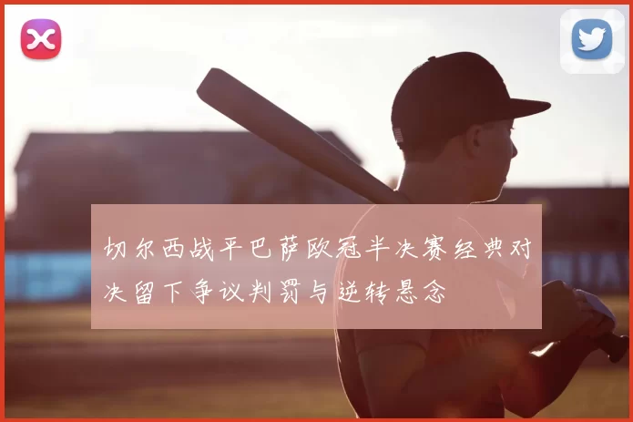 切尔西战平巴萨欧冠半决赛经典对决留下争议判罚与逆转悬念