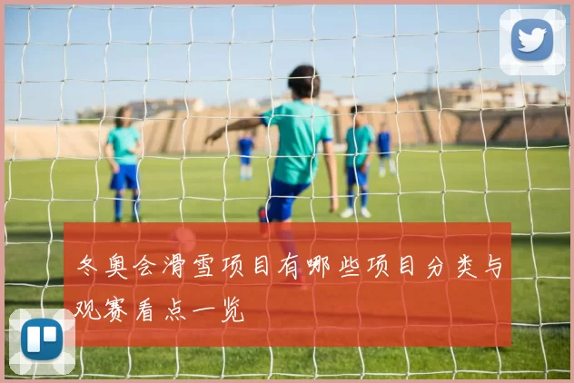 冬奥会滑雪项目有哪些项目分类与观赛看点一览