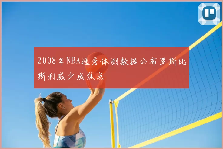 2008年NBA选秀体测数据公布罗斯比斯利威少成焦点