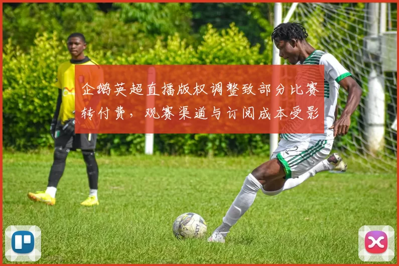 企鹅英超直播版权调整致部分比赛转付费，观赛渠道与订阅成本受影响