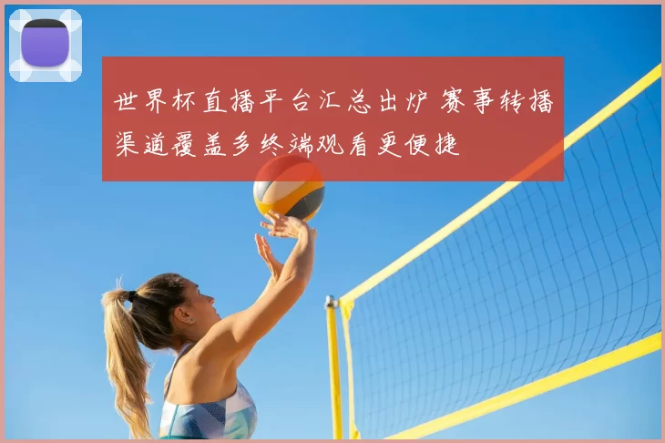世界杯直播平台汇总出炉 赛事转播渠道覆盖多终端观看更便捷