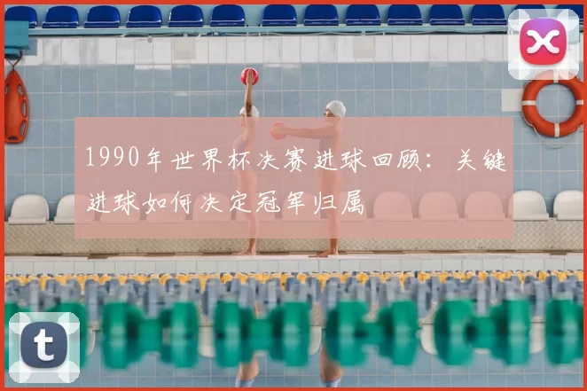 1990年世界杯决赛进球回顾：关键进球如何决定冠军归属