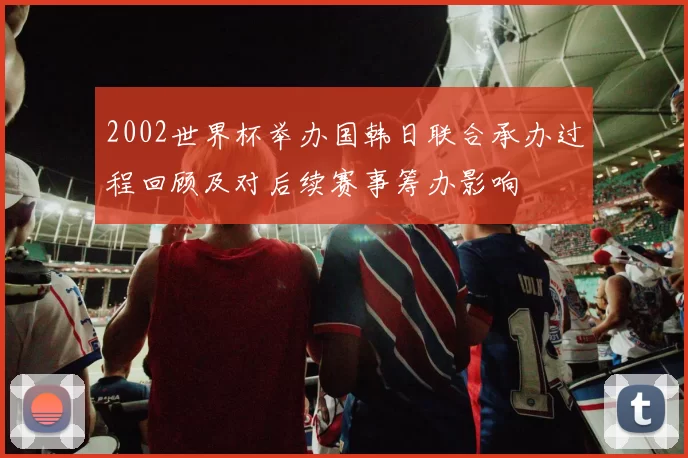 2002世界杯举办国韩日联合承办过程回顾及对后续赛事筹办影响
