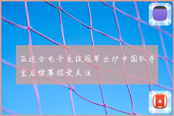 亚运会电子竞技冠军出炉中国队夺金后续赛程受关注