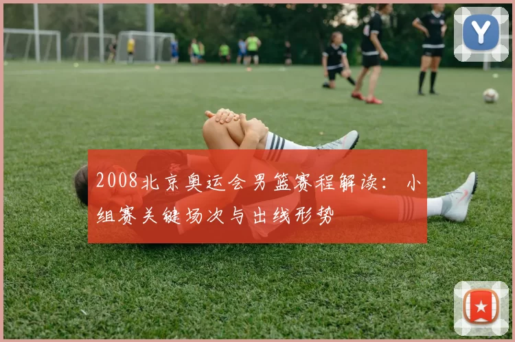 2008北京奥运会男篮赛程解读:小组赛关键场次与出线形势