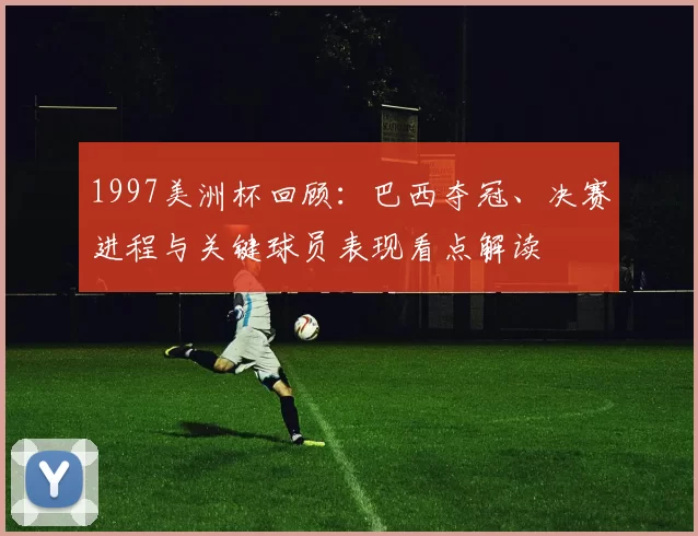 1997美洲杯回顾：巴西夺冠、决赛进程与关键球员表现看点解读