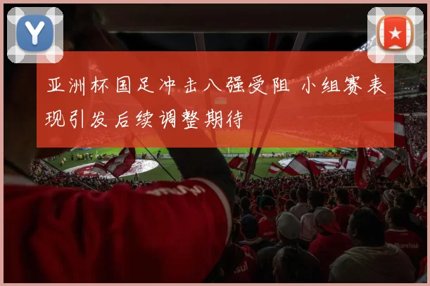 亚洲杯国足冲击八强受阻 小组赛表现引发后续调整期待