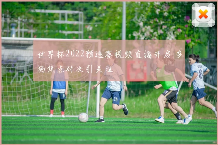 世界杯2022预选赛视频直播开启 多场焦点对决引关注