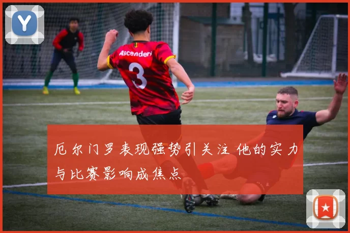 厄尔门罗表现强势引关注 他的实力与比赛影响成焦点