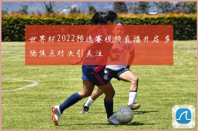 世界杯2022预选赛视频直播开启 多场焦点对决引关注