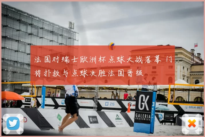 法国对瑞士欧洲杯点球大战落幕 门将扑救与点球决胜法国晋级
