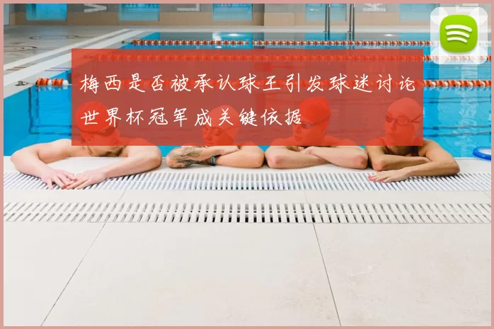 梅西是否被承认球王引发球迷讨论世界杯冠军成关键依据