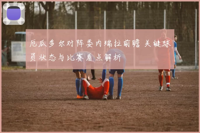 厄瓜多尔对阵委内瑞拉前瞻 关键球员状态与比赛看点解析