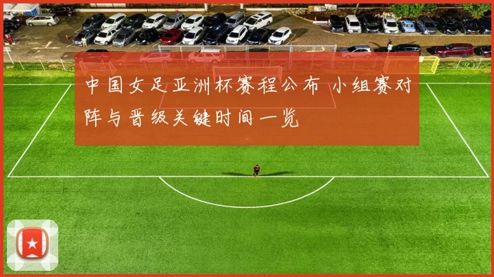 中国女足亚洲杯赛程公布 小组赛对阵与晋级关键时间一览