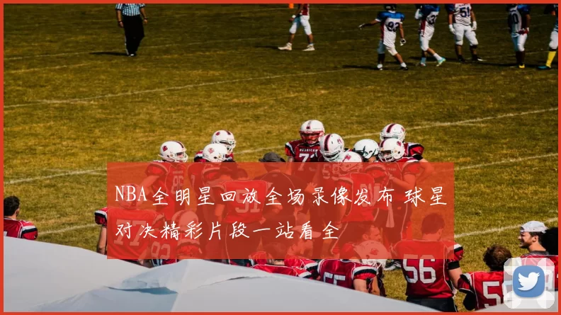 NBA全明星回放全场录像发布 球星对决精彩片段一站看全