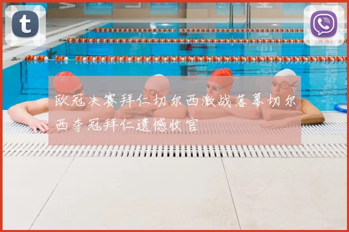 欧冠决赛拜仁切尔西激战落幕切尔西夺冠拜仁遗憾收官