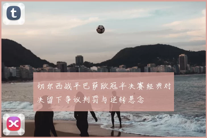 切尔西战平巴萨欧冠半决赛经典对决留下争议判罚与逆转悬念